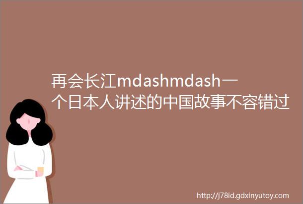 再会长江mdashmdash一个日本人讲述的中国故事不容错过
