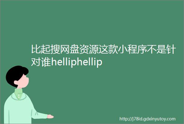 比起搜网盘资源这款小程序不是针对谁helliphellip