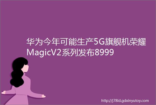 华为今年可能生产5G旗舰机荣耀MagicV2系列发布8999元起