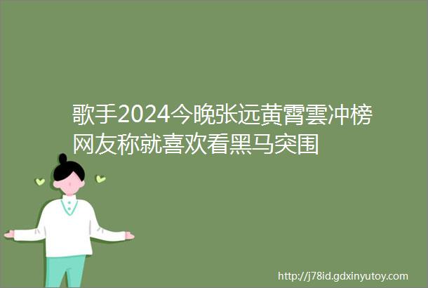 歌手2024今晚张远黄霄雲冲榜网友称就喜欢看黑马突围