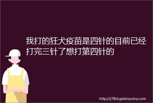 我打的狂犬疫苗是四针的目前已经打完三针了想打第四针的