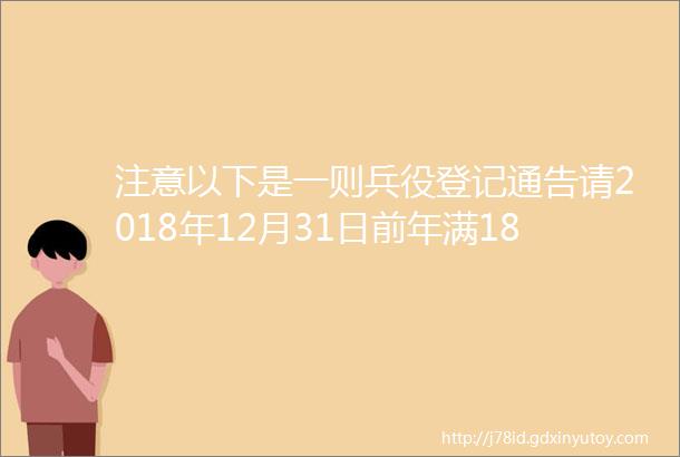 注意以下是一则兵役登记通告请2018年12月31日前年满18周岁的男性公民积极参加兵役登记