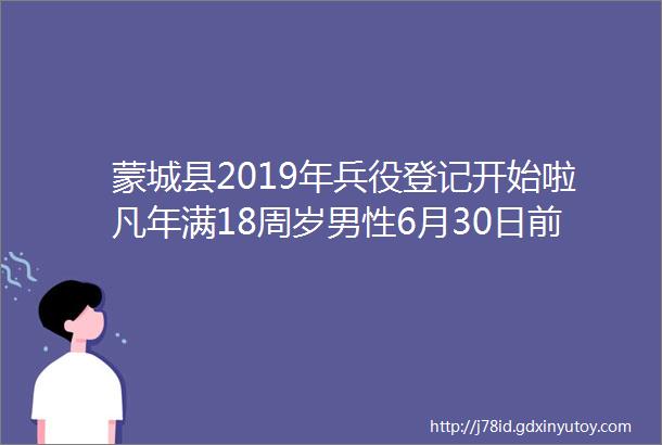 蒙城县2019年兵役登记开始啦凡年满18周岁男性6月30日前必须登记完成