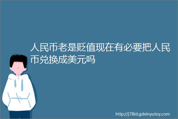 人民币老是贬值现在有必要把人民币兑换成美元吗