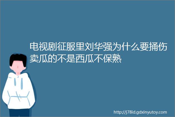 电视剧征服里刘华强为什么要捅伤卖瓜的不是西瓜不保熟