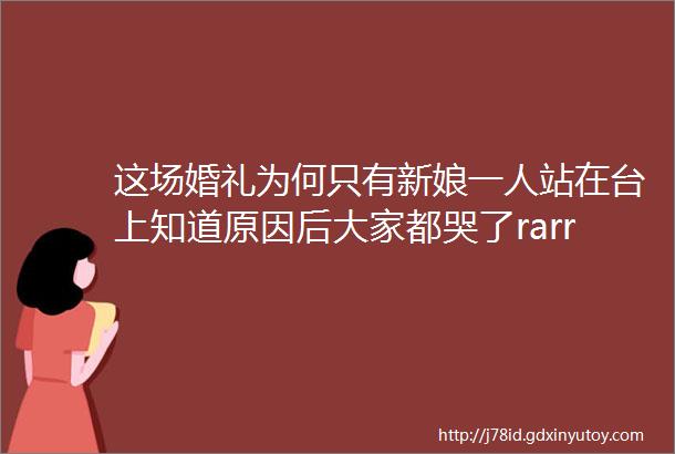 这场婚礼为何只有新娘一人站在台上知道原因后大家都哭了rarr