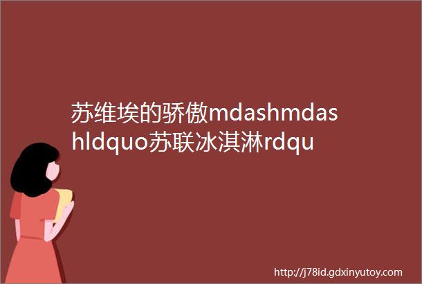 苏维埃的骄傲mdashmdashldquo苏联冰淇淋rdquo的前世今生