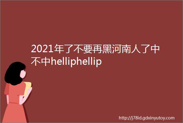 2021年了不要再黑河南人了中不中helliphellip