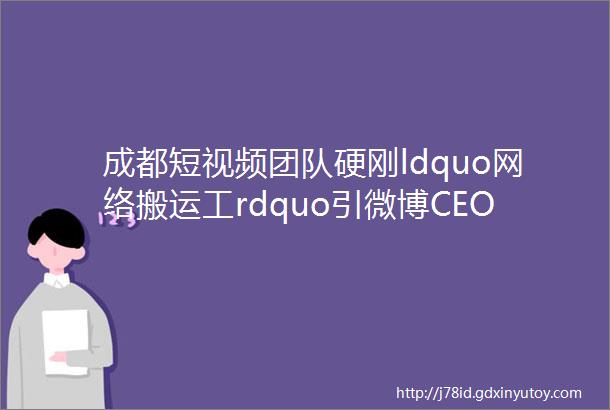 成都短视频团队硬刚ldquo网络搬运工rdquo引微博CEO关注背后黑产链惊人